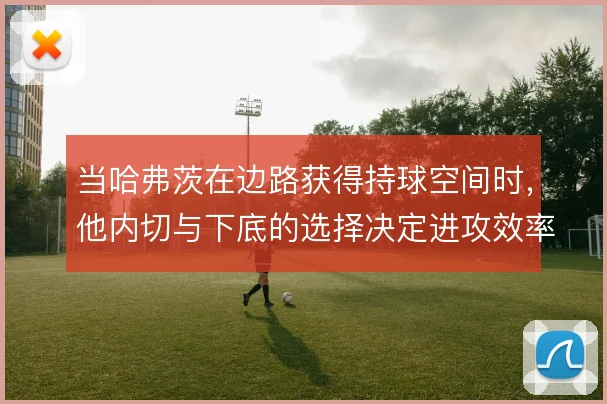 当哈弗茨在边路获得持球空间时,他内切与下底的选择决定进攻效率