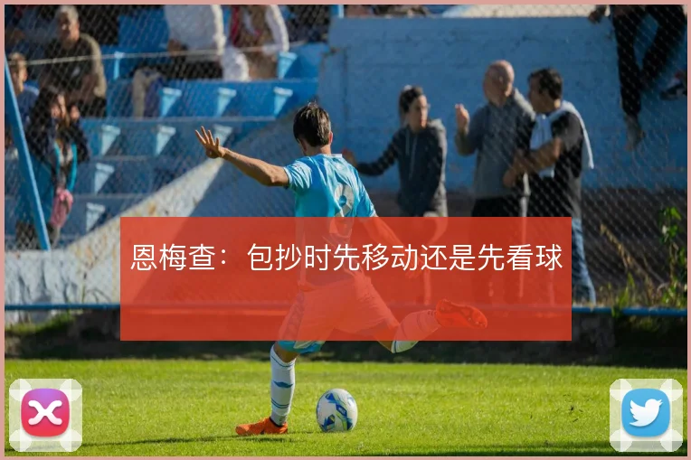 恩梅查:包抄时先移动还是先看球