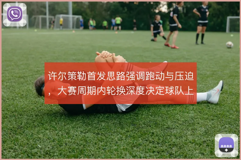 许尔策勒首发思路强调跑动与压迫，大赛周期内轮换深度决定球队上限