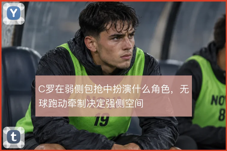 C罗在弱侧包抢中扮演什么角色，无球跑动牵制决定强侧空间