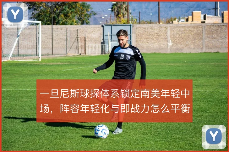 一旦尼斯球探体系锁定南美年轻中场，阵容年轻化与即战力怎么平衡