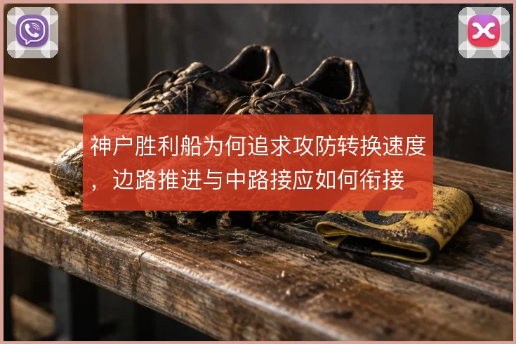 神户胜利船为何追求攻防转换速度,边路推进与中路接应如何衔接