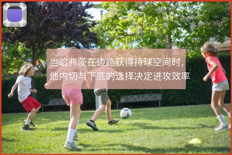 当哈弗茨在边路获得持球空间时,他内切与下底的选择决定进攻效率