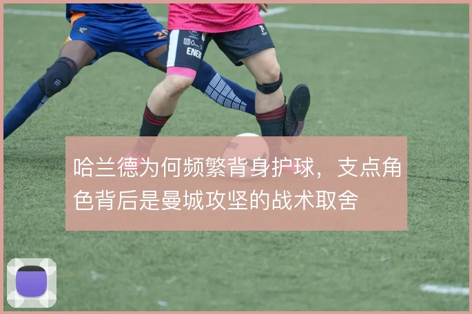 哈兰德为何频繁背身护球，支点角色背后是曼城攻坚的战术取舍