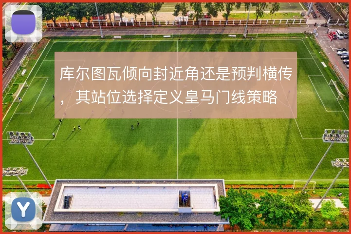库尔图瓦倾向封近角还是预判横传,其站位选择定义皇马门线策略