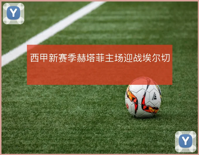 西甲新赛季赫塔菲主场迎战埃尔切