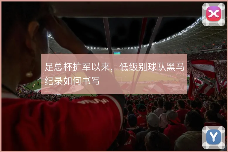足总杯扩军以来，低级别球队黑马纪录如何书写