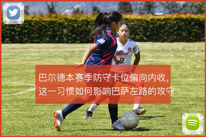巴尔德本赛季防守卡位偏向内收，这一习惯如何影响巴萨左路的攻守平衡