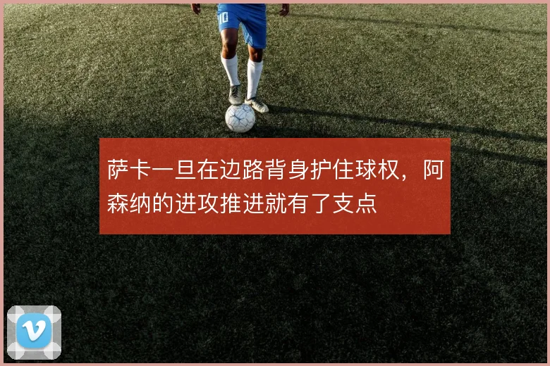 萨卡一旦在边路背身护住球权，阿森纳的进攻推进就有了支点