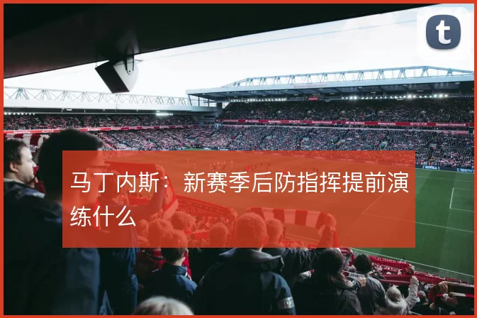 马丁内斯：新赛季后防指挥提前演练什么