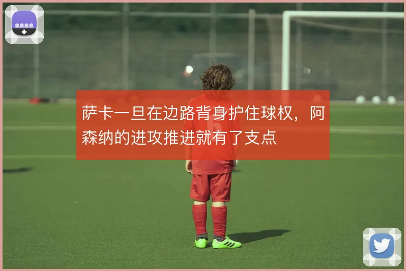 萨卡一旦在边路背身护住球权，阿森纳的进攻推进就有了支点