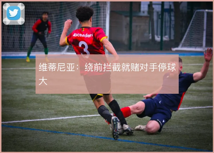 维蒂尼亚：绕前拦截就赌对手停球大
