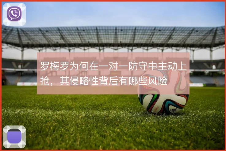 罗梅罗为何在一对一防守中主动上抢，其侵略性背后有哪些风险