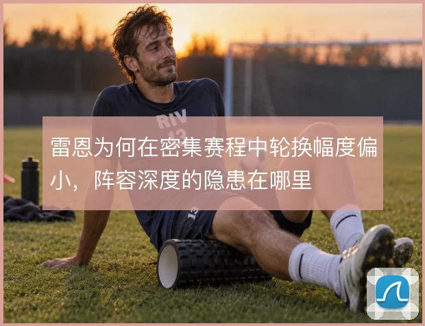 雷恩为何在密集赛程中轮换幅度偏小，阵容深度的隐患在哪里
