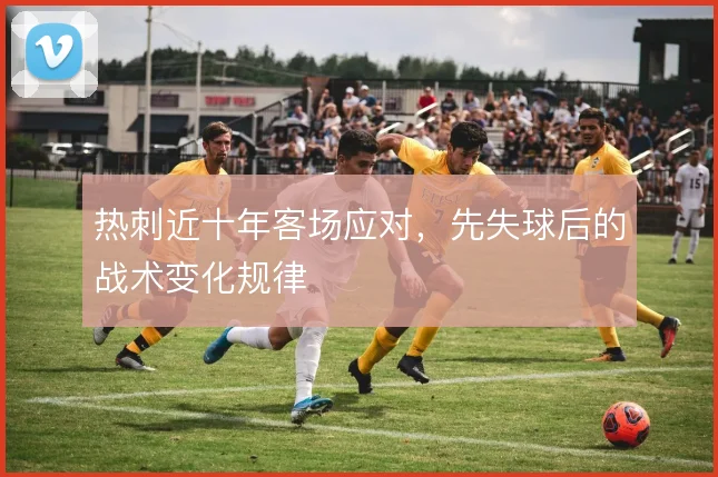 热刺近十年客场应对，先失球后的战术变化规律