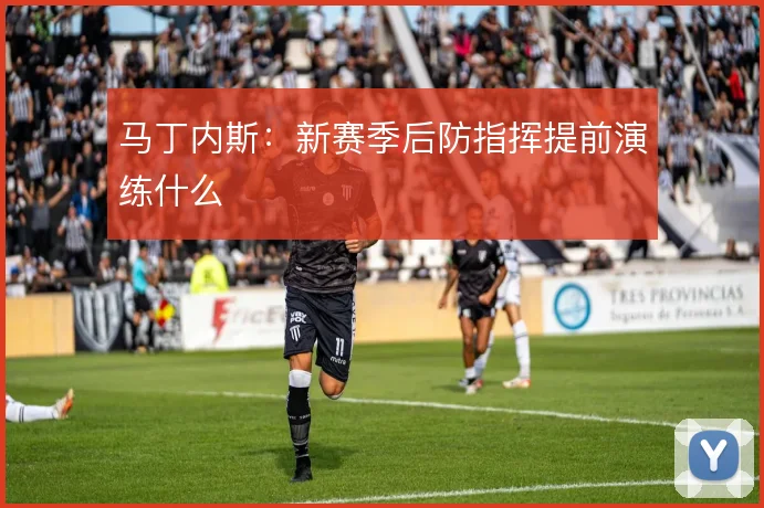 马丁内斯：新赛季后防指挥提前演练什么