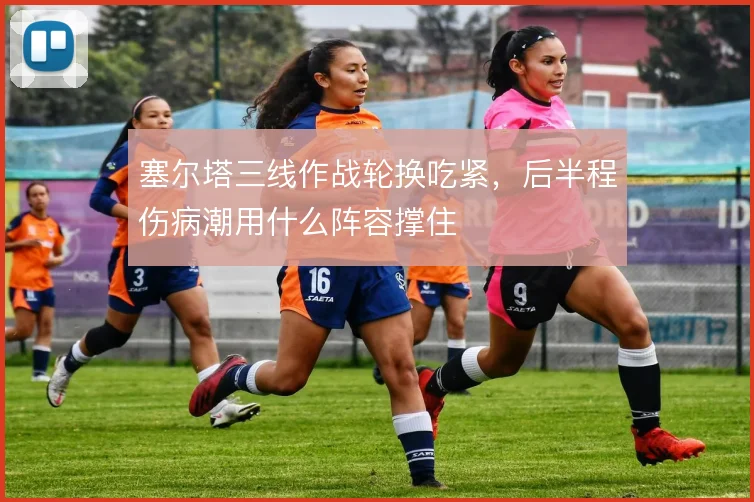 塞尔塔三线作战轮换吃紧，后半程伤病潮用什么阵容撑住