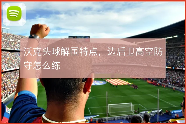 沃克头球解围特点，边后卫高空防守怎么练
