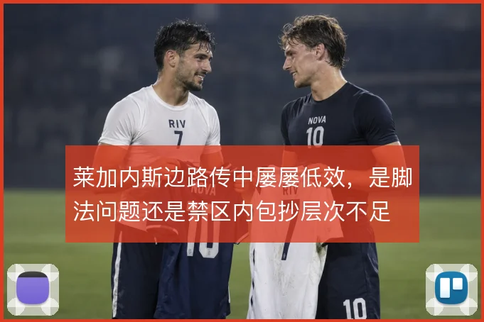 莱加内斯边路传中屡屡低效，是脚法问题还是禁区内包抄层次不足
