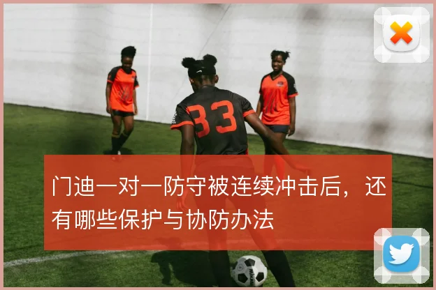 门迪一对一防守被连续冲击后,还有哪些保护与协防办法
