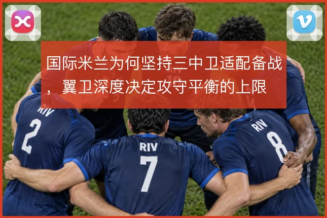 国际米兰为何坚持三中卫适配备战，翼卫深度决定攻守平衡的上限