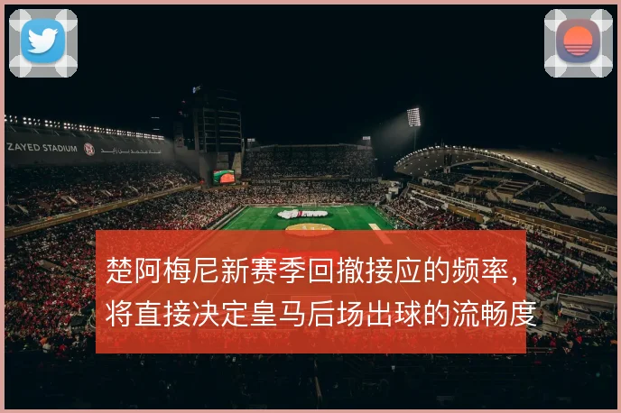 楚阿梅尼新赛季回撤接应的频率，将直接决定皇马后场出球的流畅度