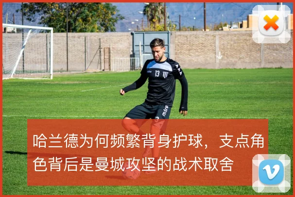 哈兰德为何频繁背身护球，支点角色背后是曼城攻坚的战术取舍
