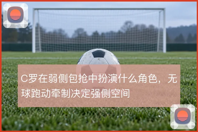 C罗在弱侧包抢中扮演什么角色，无球跑动牵制决定强侧空间