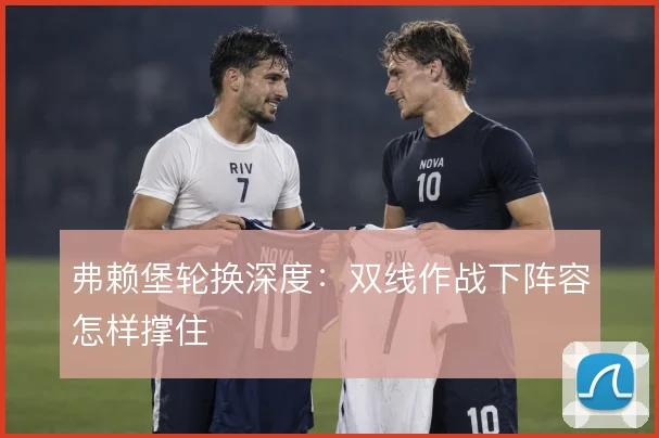 弗赖堡轮换深度：双线作战下阵容怎样撑住