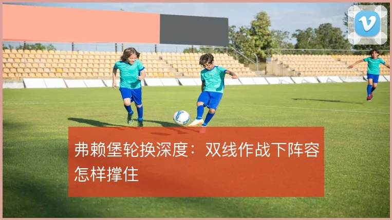 弗赖堡轮换深度：双线作战下阵容怎样撑住