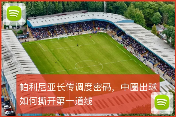 帕利尼亚长传调度密码,中圈出球如何撕开第一道线