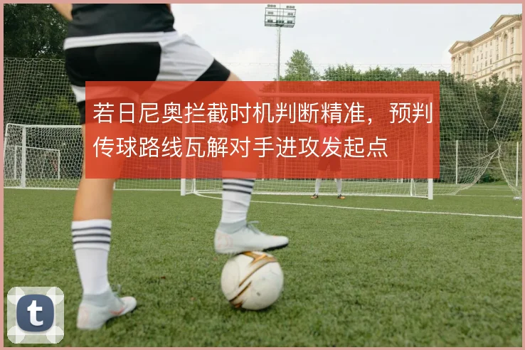 若日尼奥拦截时机判断精准，预判传球路线瓦解对手进攻发起点