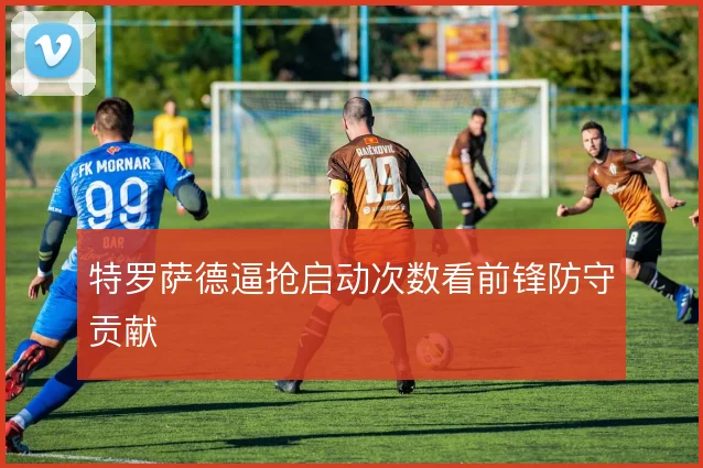 特罗萨德逼抢启动次数看前锋防守贡献