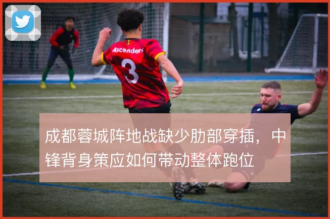成都蓉城阵地战缺少肋部穿插，中锋背身策应如何带动整体跑位