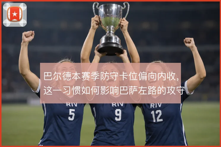 巴尔德本赛季防守卡位偏向内收，这一习惯如何影响巴萨左路的攻守平衡
