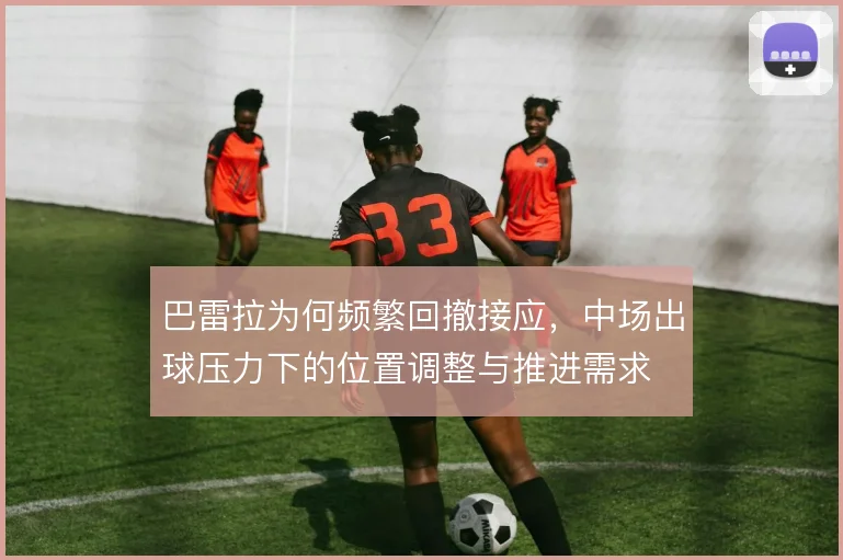 巴雷拉为何频繁回撤接应，中场出球压力下的位置调整与推进需求