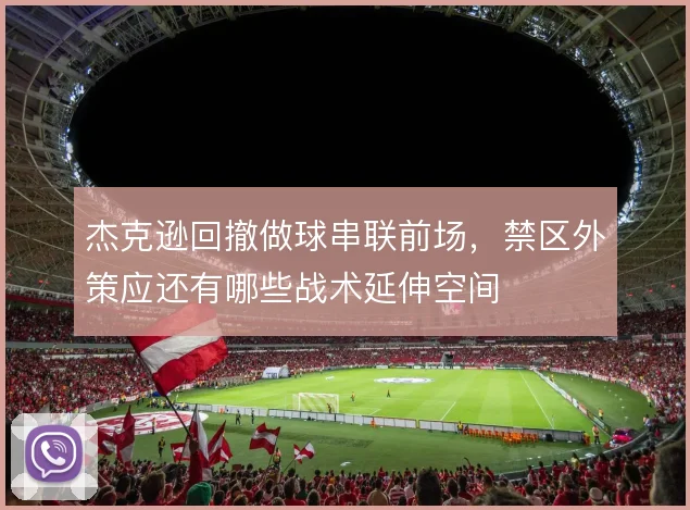 杰克逊回撤做球串联前场，禁区外策应还有哪些战术延伸空间