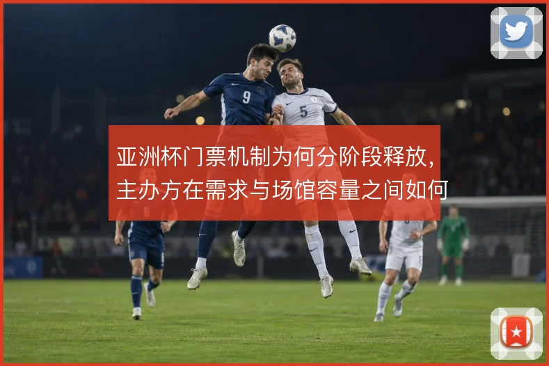 亚洲杯门票机制为何分阶段释放，主办方在需求与场馆容量之间如何权衡