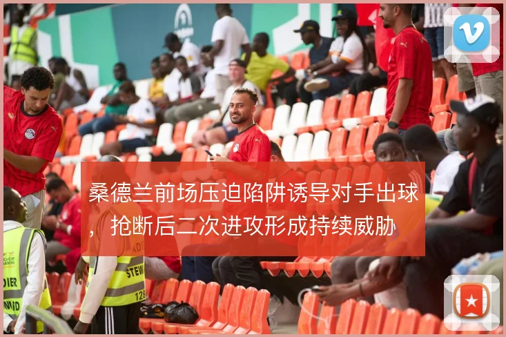 桑德兰前场压迫陷阱诱导对手出球，抢断后二次进攻形成持续威胁