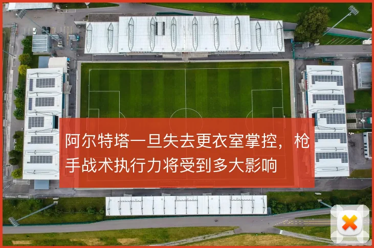阿尔特塔一旦失去更衣室掌控,枪手战术执行力将受到多大影响