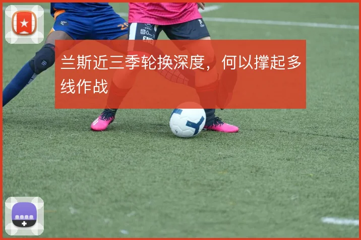 兰斯近三季轮换深度，何以撑起多线作战