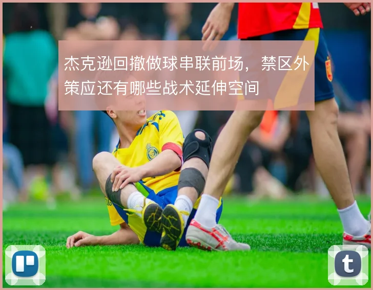 杰克逊回撤做球串联前场，禁区外策应还有哪些战术延伸空间