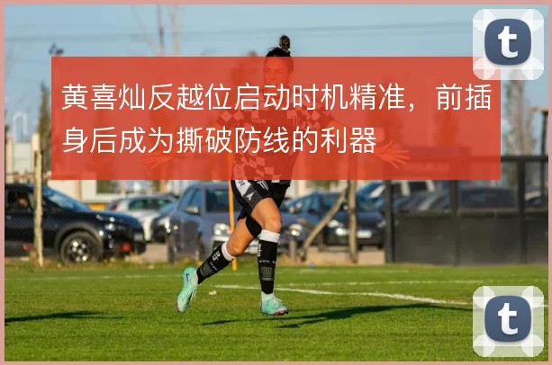 黄喜灿反越位启动时机精准,前插身后成为撕破防线的利器