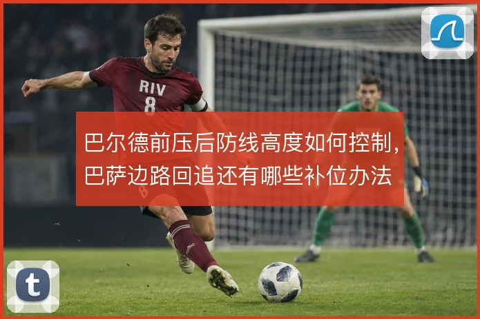 巴尔德前压后防线高度如何控制，巴萨边路回追还有哪些补位办法