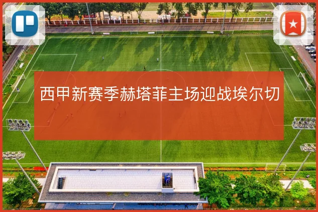 西甲新赛季赫塔菲主场迎战埃尔切