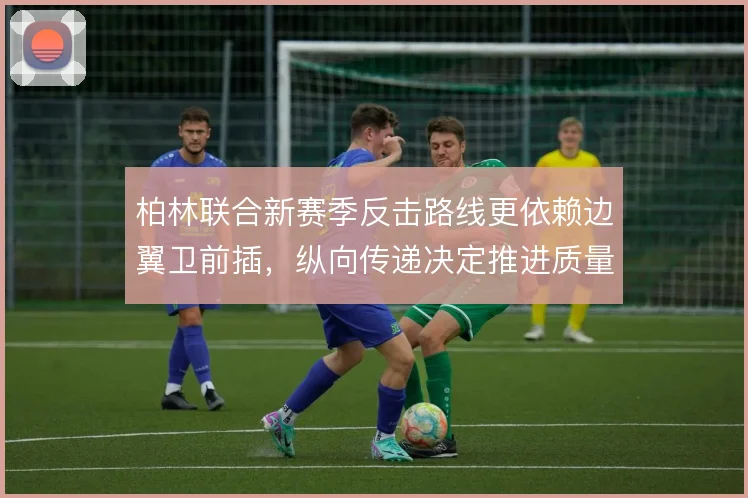 柏林联合新赛季反击路线更依赖边翼卫前插，纵向传递决定推进质量