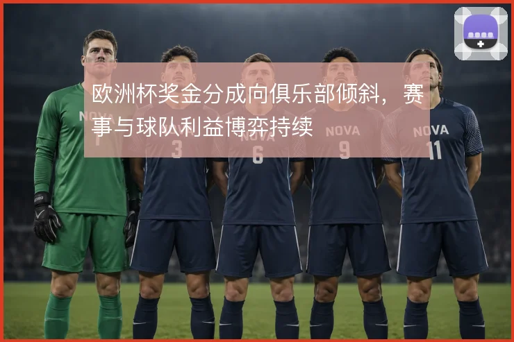 欧洲杯奖金分成向俱乐部倾斜，赛事与球队利益博弈持续