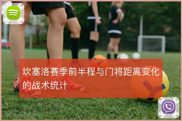 坎塞洛赛季前半程与门将距离变化的战术统计