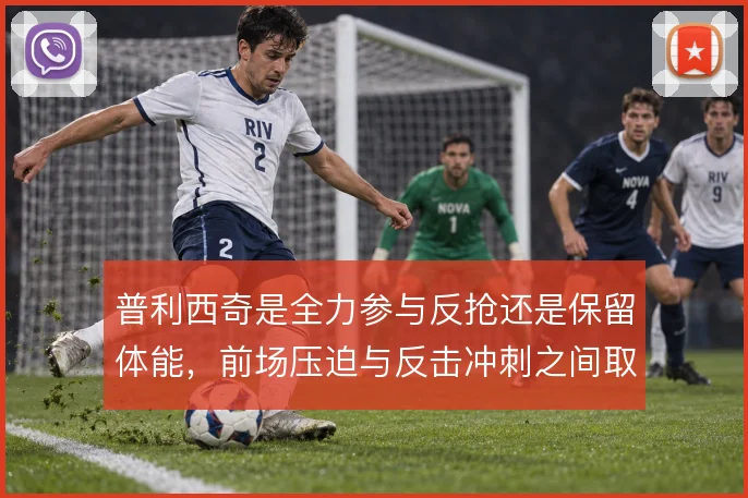 普利西奇是全力参与反抢还是保留体能，前场压迫与反击冲刺之间取舍
