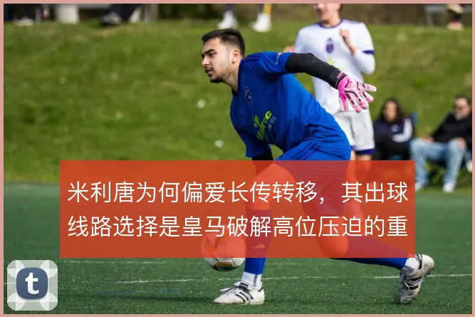 米利唐为何偏爱长传转移，其出球线路选择是皇马破解高位压迫的重要出口